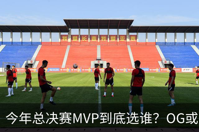 今年总决赛MVP到底选谁？OG或复制小卡逆袭剧本