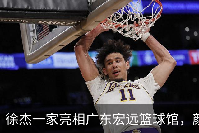 徐杰一家亮相广东宏远篮球馆，颜值高得吓人，姐姐美得像明星